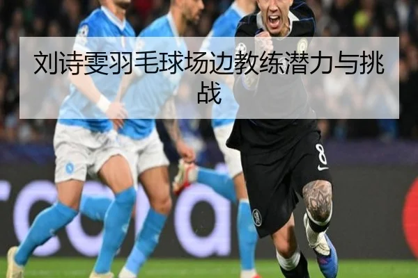 刘诗雯羽毛球场边教练潜力与挑战